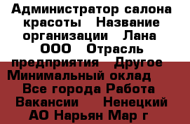 Администратор салона красоты › Название организации ­ Лана, ООО › Отрасль предприятия ­ Другое › Минимальный оклад ­ 1 - Все города Работа » Вакансии   . Ненецкий АО,Нарьян-Мар г.